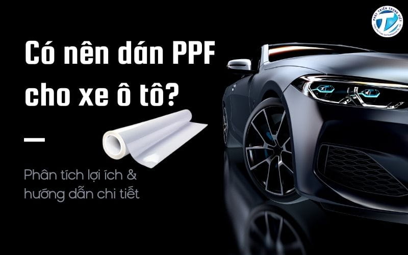 Có nên dán PPF cho xe ô tô? Phân tích lợi ích và hướng dẫn chi tiết
